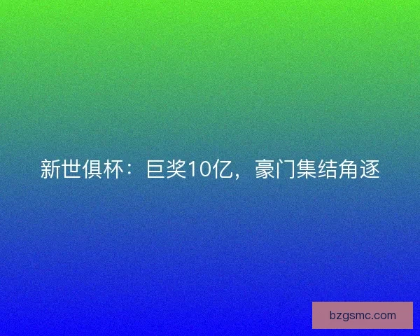 新世俱杯：巨奖10亿，豪门集结角逐