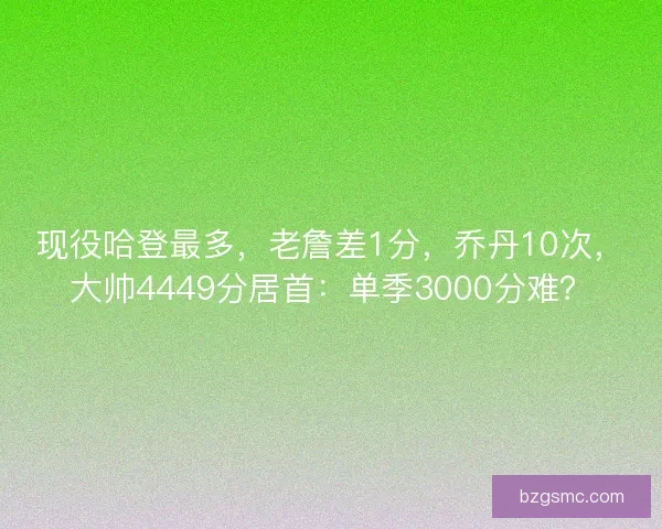 现役哈登最多,老詹差1分,乔丹10次,大帅4449分居首:单季3000分难? 现役哈登最多,老詹差1分,乔丹10次,大帅4449分居首:单季3000分难?