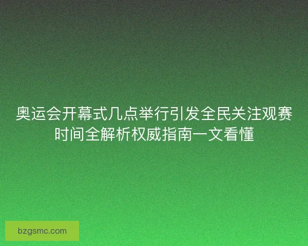 奥运会开幕式几点举行引发全民关注观赛时间全解析权威指南一文看懂
