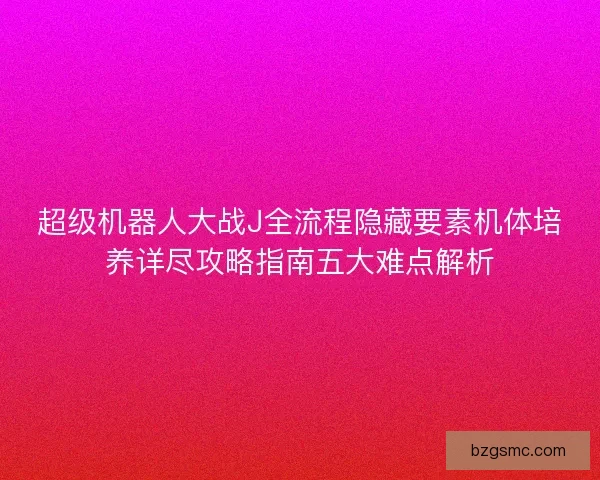 超级机器人大战J全流程隐藏要素机体培养详尽攻略指南五大难点解析