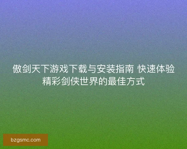 傲剑天下游戏下载与安装指南 快速体验精彩剑侠世界的最佳方式