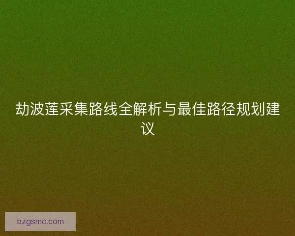 劫波莲采集路线全解析与最佳路径规划建议