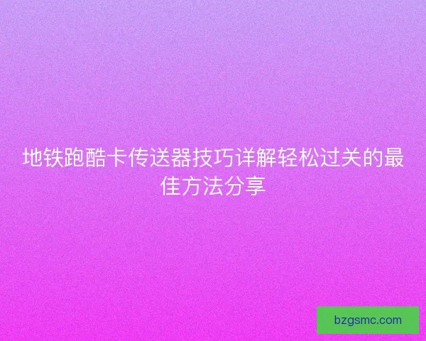 地铁跑酷卡传送器技巧详解轻松过关的最佳方法分享
