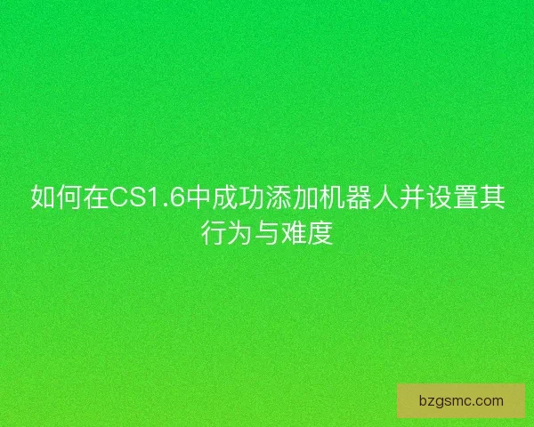 如何在CS1.6中成功添加机器人并设置其行为与难度