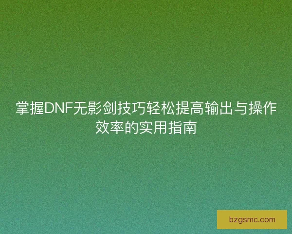 掌握DNF无影剑技巧轻松提高输出与操作效率的实用指南