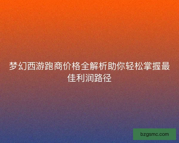 梦幻西游跑商价格全解析助你轻松掌握最佳利润路径