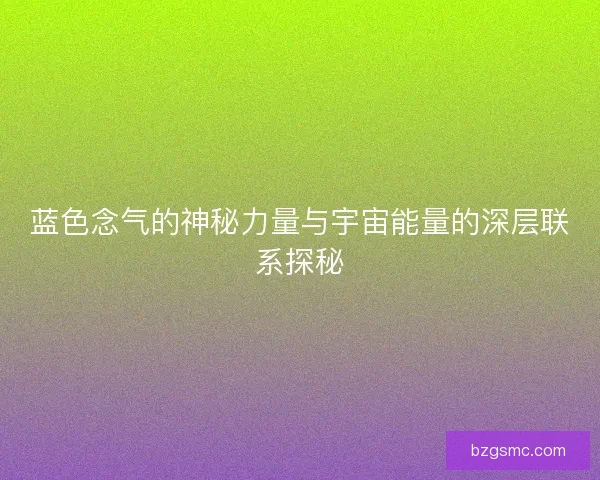 蓝色念气的神秘力量与宇宙能量的深层联系探秘