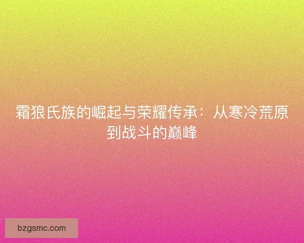 霜狼氏族的崛起与荣耀传承：从寒冷荒原到战斗的巅峰