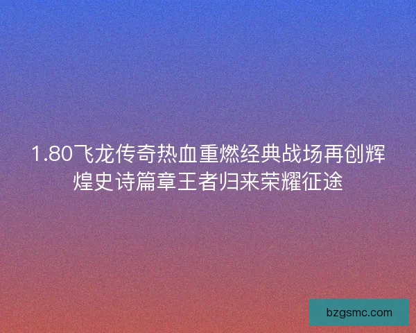 1.80飞龙传奇热血重燃经典战场再创辉煌史诗篇章王者归来荣耀征途