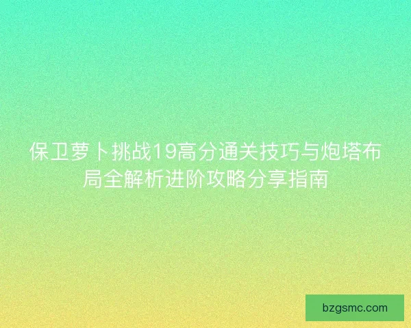 保卫萝卜挑战19高分通关技巧与炮塔布局全解析进阶攻略分享指南