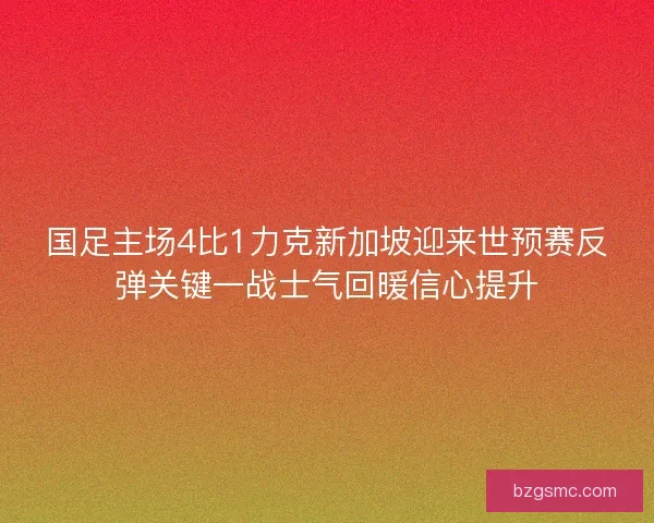 国足主场4比1力克新加坡迎来世预赛反弹关键一战士气回暖信心提升