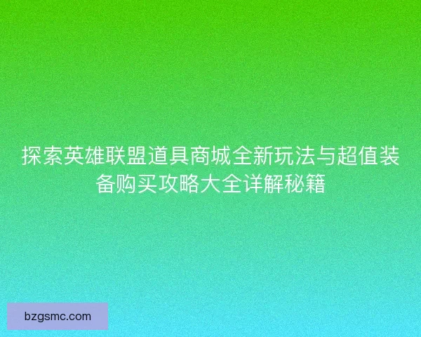 探索英雄联盟道具商城全新玩法与超值装备购买攻略大全详解秘籍
