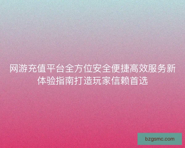 网游充值平台全方位安全便捷高效服务新体验指南打造玩家信赖首选