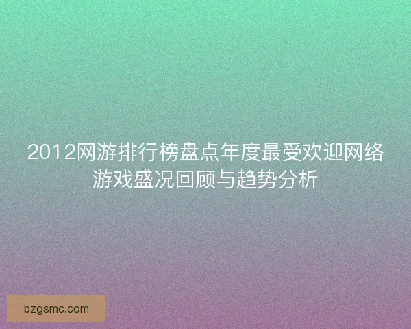 2012网游排行榜盘点年度最受欢迎网络游戏盛况回顾与趋势分析