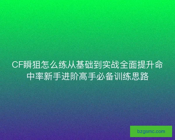 CF瞬狙怎么练从基础到实战全面提升命中率新手进阶高手必备训练思路