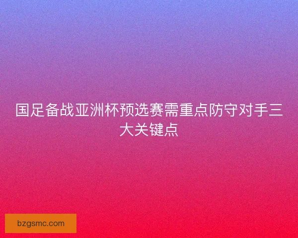 国足备战亚洲杯预选赛需重点防守对手三大关键点