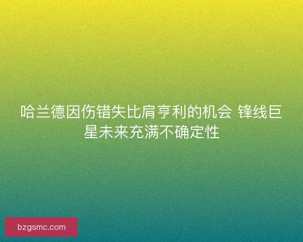 哈兰德因伤错失比肩亨利的机会 锋线巨星未来充满不确定性 哈兰德因伤错失比肩亨利的机会 锋线巨星未来充满不确定性
