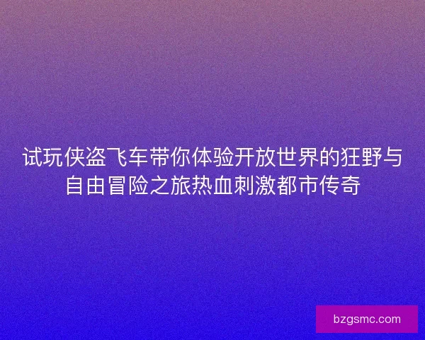 试玩侠盗飞车带你体验开放世界的狂野与自由冒险之旅热血刺激都市传奇