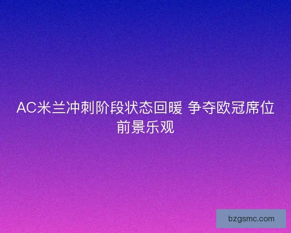 AC米兰冲刺阶段状态回暖 争夺欧冠席位前景乐观
