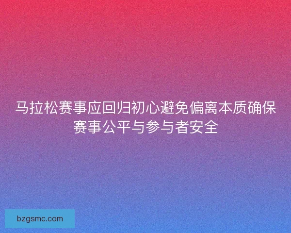 马拉松赛事应回归初心避免偏离本质确保赛事公平与参与者安全