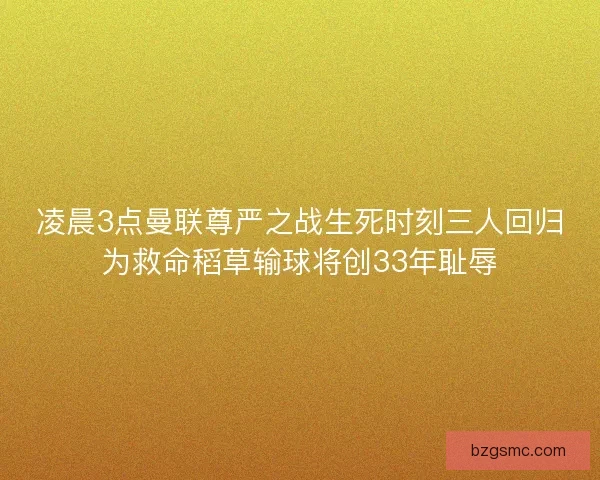 凌晨3点曼联尊严之战生死时刻三人回归为救命稻草输球将创33年耻辱