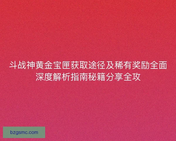 斗战神黄金宝匣获取途径及稀有奖励全面深度解析指南秘籍分享全攻 斗战神黄金宝匣获取途径及稀有奖励全面深度解析指南秘籍分享全攻