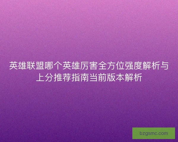 英雄联盟哪个英雄厉害全方位强度解析与上分推荐指南当前版本解析 英雄联盟哪个英雄厉害全方位强度解析与上分推荐指南当前版本解析