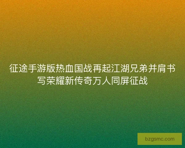 征途手游版热血国战再起江湖兄弟并肩书写荣耀新传奇万人同屏征战