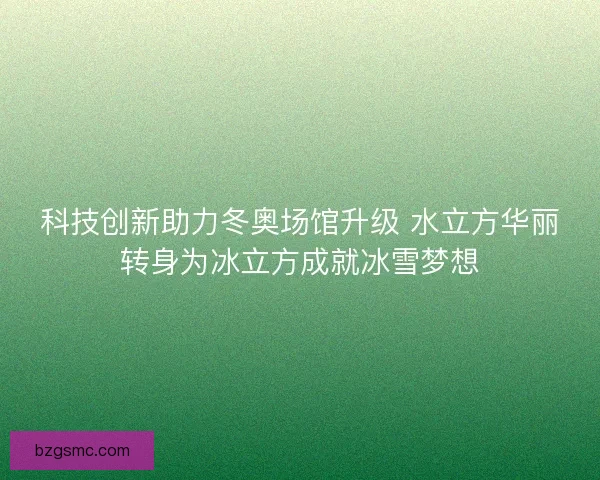 科技创新助力冬奥场馆升级 水立方华丽转身为冰立方成就冰雪梦想