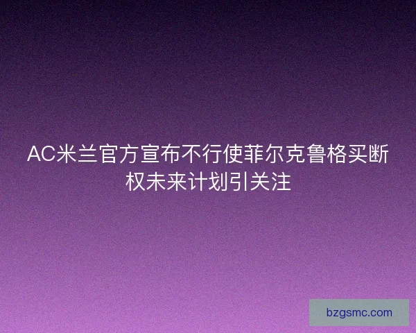 AC米兰官方宣布不行使菲尔克鲁格买断权未来计划引关注