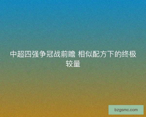 中超四强争冠战前瞻 相似配方下的终极较量