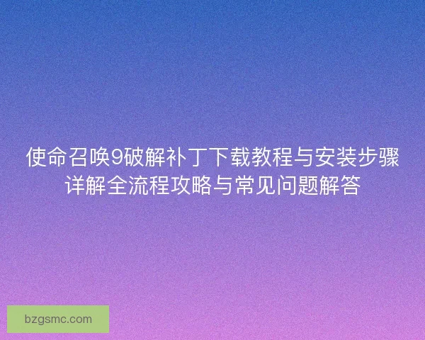 使命召唤9破解补丁下载教程与安装步骤详解全流程攻略与常见问题解答