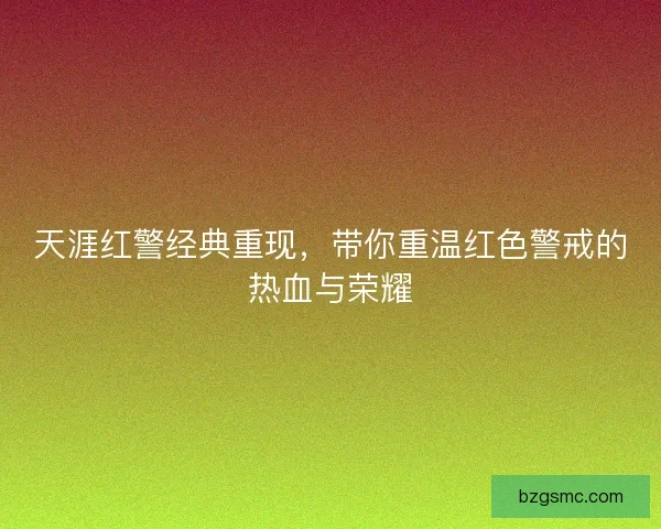 天涯红警经典重现，带你重温红色警戒的热血与荣耀