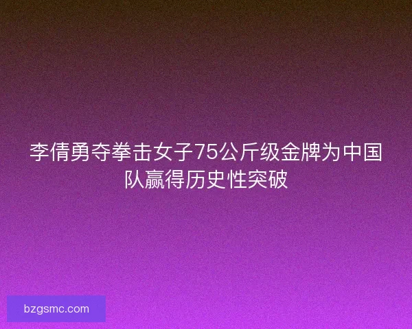 李倩勇夺拳击女子75公斤级金牌为中国队赢得历史性突破