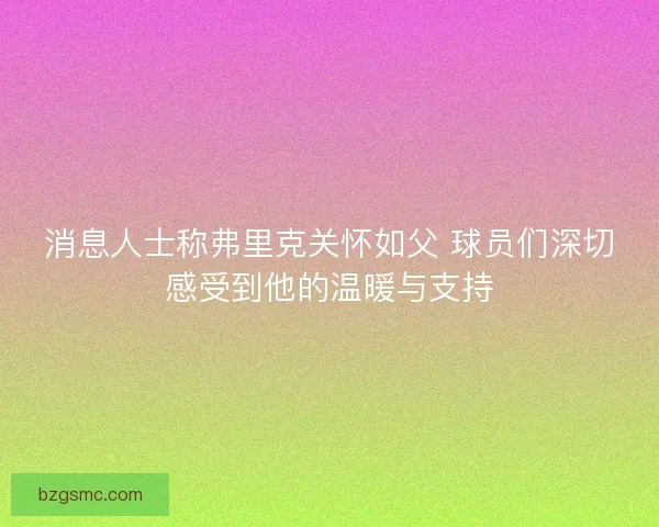 消息人士称弗里克关怀如父 球员们深切感受到他的温暖与支持