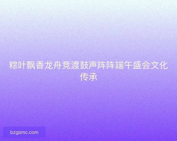 粽叶飘香龙舟竞渡鼓声阵阵端午盛会文化传承