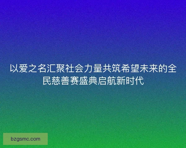 以爱之名汇聚社会力量共筑希望未来的全民慈善赛盛典启航新时代