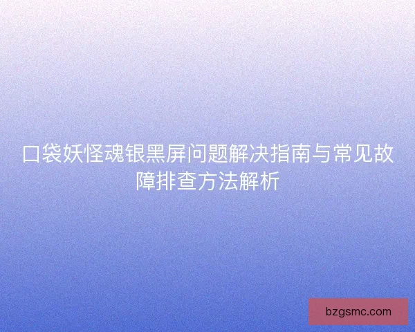 口袋妖怪魂银黑屏问题解决指南与常见故障排查方法解析 口袋妖怪魂银黑屏问题解决指南与常见故障排查方法解析