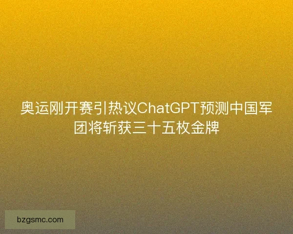 奥运刚开赛引热议ChatGPT预测中国军团将斩获三十五枚金牌 奥运刚开赛引热议ChatGPT预测中国军团将斩获三十五枚金牌