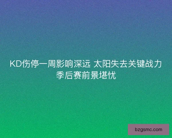 KD伤停一周影响深远 太阳失去关键战力季后赛前景堪忧