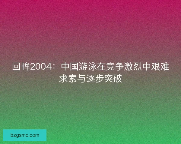回眸2004：中国游泳在竞争激烈中艰难求索与逐步突破