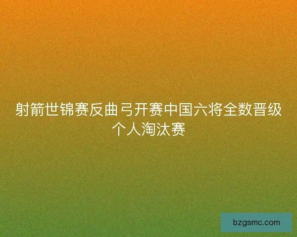 射箭世锦赛反曲弓开赛中国六将全数晋级个人淘汰赛