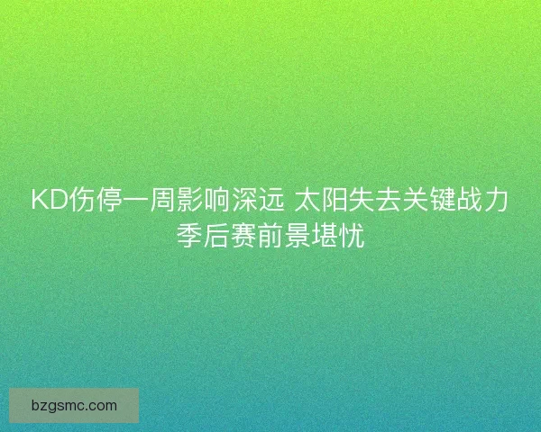 KD伤停一周影响深远 太阳失去关键战力季后赛前景堪忧 KD伤停一周影响深远 太阳失去关键战力季后赛前景堪忧