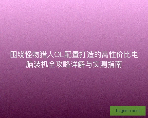 围绕怪物猎人OL配置打造的高性价比电脑装机全攻略详解与实测指南 围绕怪物猎人OL配置打造的高性价比电脑装机全攻略详解与实测指南