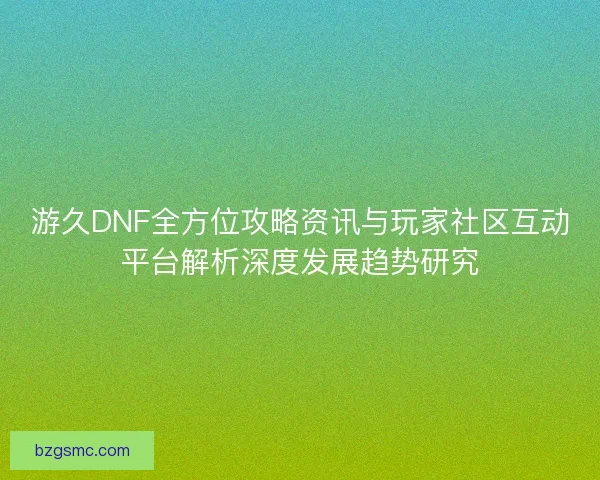 游久DNF全方位攻略资讯与玩家社区互动平台解析深度发展趋势研究 游久DNF全方位攻略资讯与玩家社区互动平台解析深度发展趋势研究