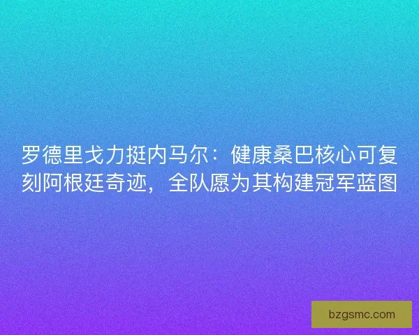 罗德里戈力挺内马尔：健康桑巴核心可复刻阿根廷奇迹，全队愿为其构建冠军蓝图
