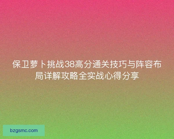 保卫萝卜挑战38高分通关技巧与阵容布局详解攻略全实战心得分享 保卫萝卜挑战38高分通关技巧与阵容布局详解攻略全实战心得分享