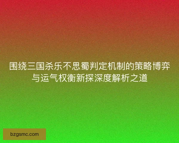 围绕三国杀乐不思蜀判定机制的策略博弈与运气权衡新探深度解析之道 围绕三国杀乐不思蜀判定机制的策略博弈与运气权衡新探深度解析之道