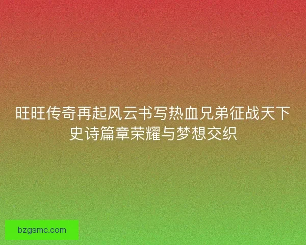 旺旺传奇再起风云书写热血兄弟征战天下史诗篇章荣耀与梦想交织 旺旺传奇再起风云书写热血兄弟征战天下史诗篇章荣耀与梦想交织