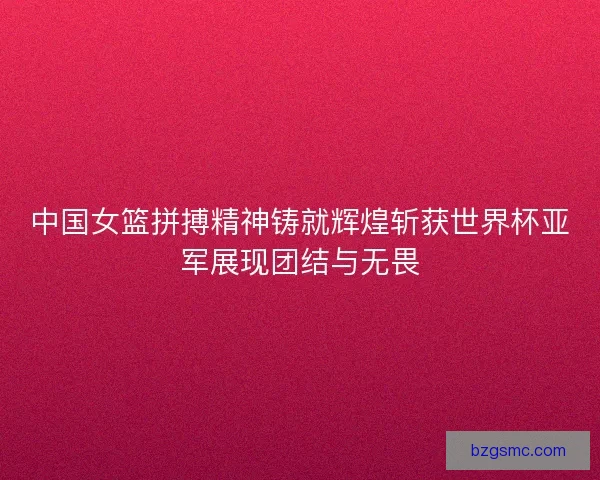 中国女篮拼搏精神铸就辉煌斩获世界杯亚军展现团结与无畏